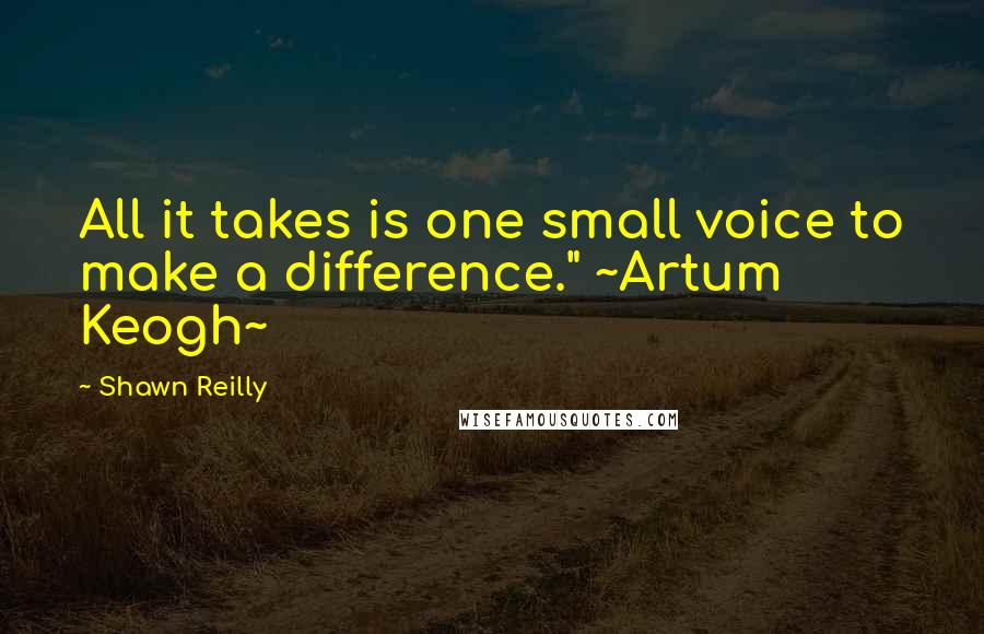 Shawn Reilly Quotes: All it takes is one small voice to make a difference." ~Artum Keogh~