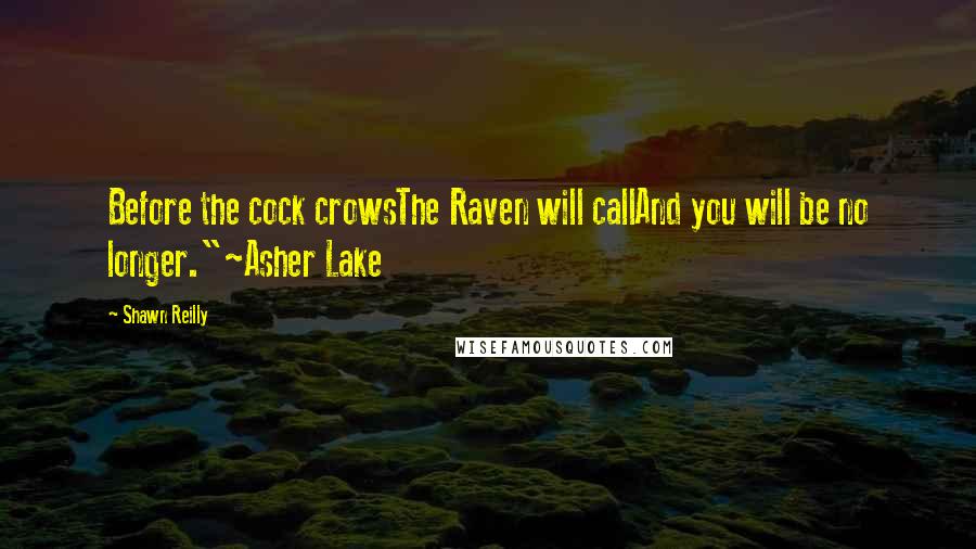 Shawn Reilly Quotes: Before the cock crowsThe Raven will callAnd you will be no longer."~Asher Lake
