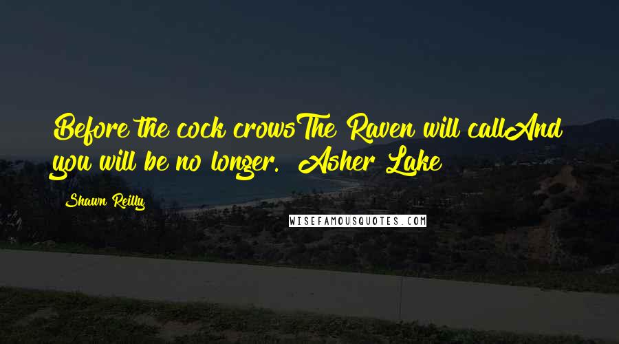 Shawn Reilly Quotes: Before the cock crowsThe Raven will callAnd you will be no longer."~Asher Lake