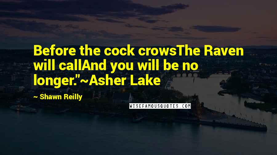 Shawn Reilly Quotes: Before the cock crowsThe Raven will callAnd you will be no longer."~Asher Lake