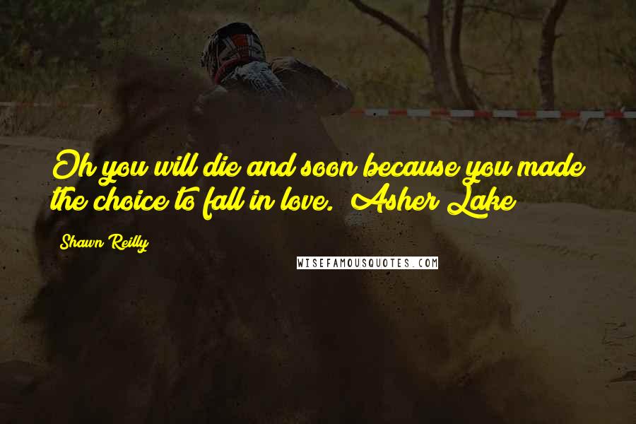 Shawn Reilly Quotes: Oh you will die and soon because you made the choice to fall in love."~Asher Lake