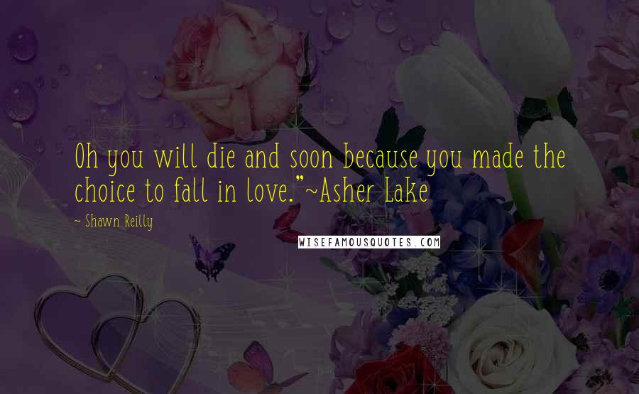 Shawn Reilly Quotes: Oh you will die and soon because you made the choice to fall in love."~Asher Lake