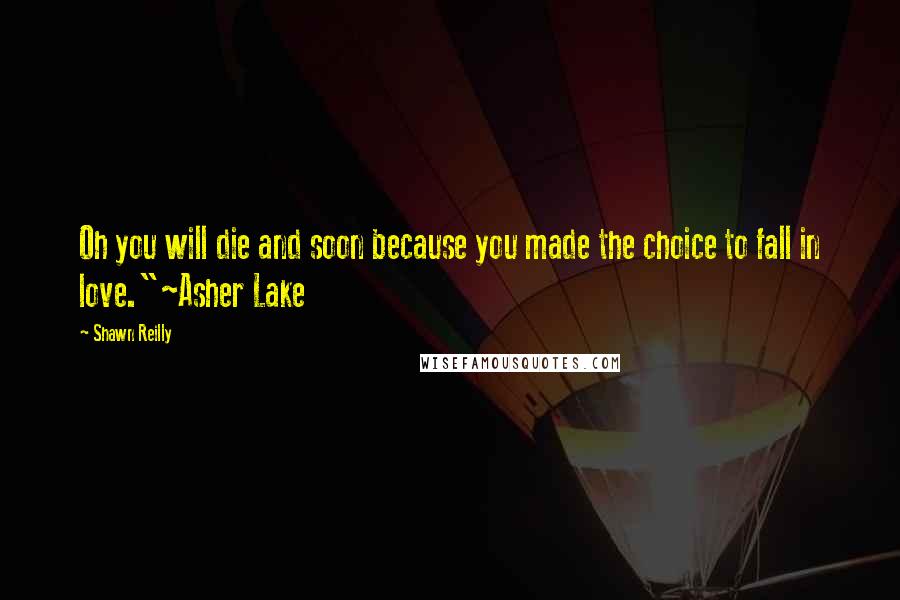 Shawn Reilly Quotes: Oh you will die and soon because you made the choice to fall in love."~Asher Lake