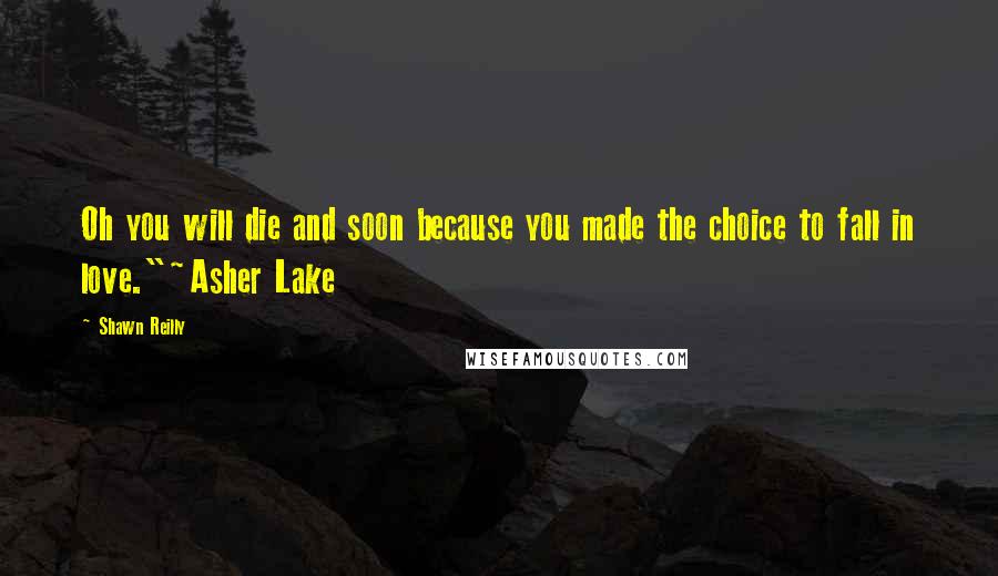 Shawn Reilly Quotes: Oh you will die and soon because you made the choice to fall in love."~Asher Lake