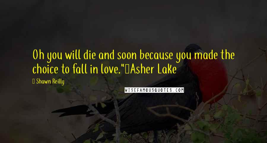 Shawn Reilly Quotes: Oh you will die and soon because you made the choice to fall in love."~Asher Lake