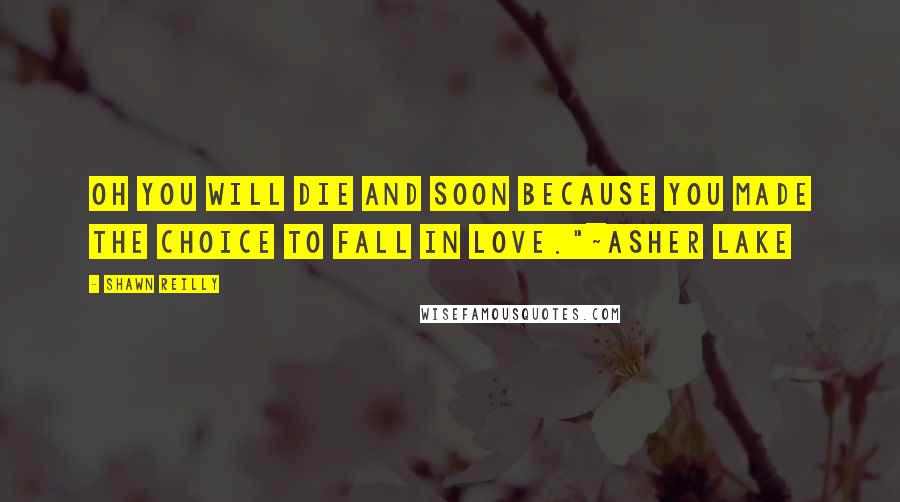 Shawn Reilly Quotes: Oh you will die and soon because you made the choice to fall in love."~Asher Lake
