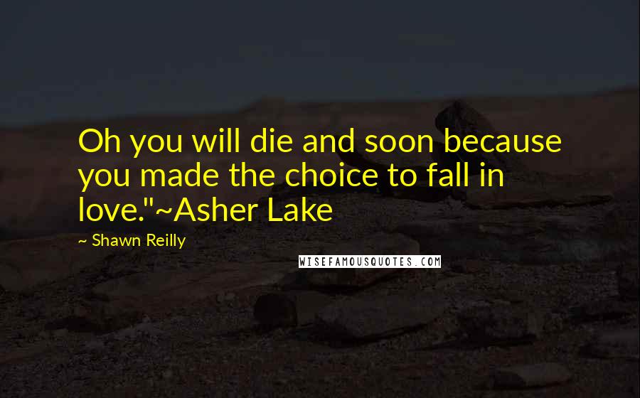 Shawn Reilly Quotes: Oh you will die and soon because you made the choice to fall in love."~Asher Lake