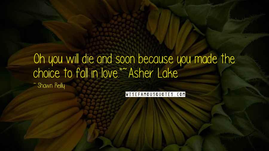 Shawn Reilly Quotes: Oh you will die and soon because you made the choice to fall in love."~Asher Lake