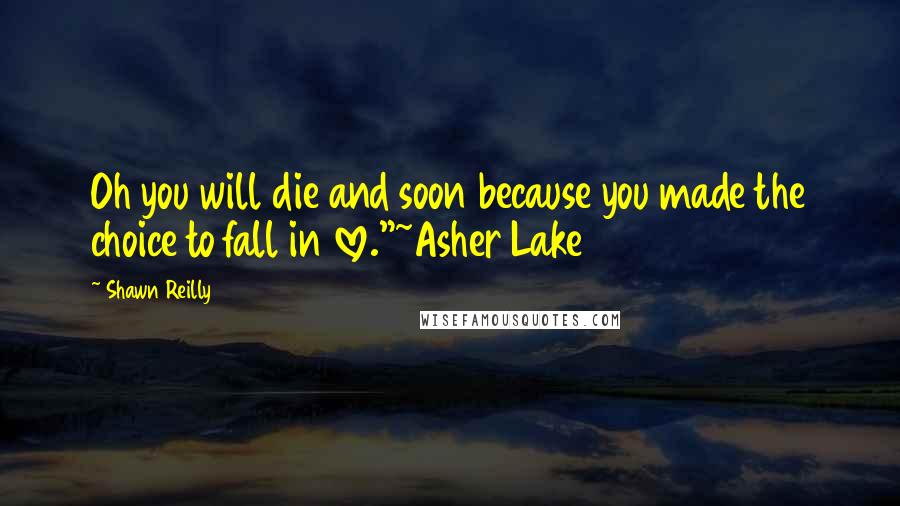 Shawn Reilly Quotes: Oh you will die and soon because you made the choice to fall in love."~Asher Lake