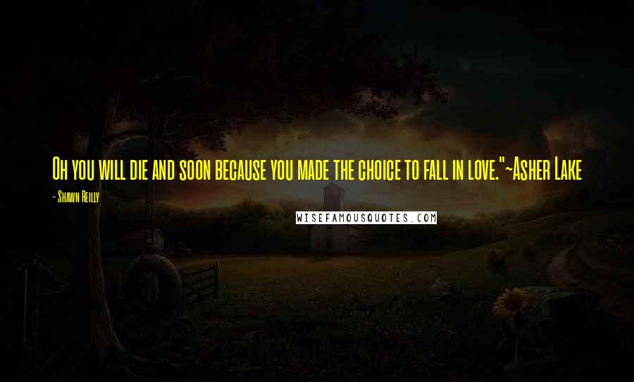 Shawn Reilly Quotes: Oh you will die and soon because you made the choice to fall in love."~Asher Lake