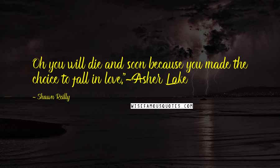 Shawn Reilly Quotes: Oh you will die and soon because you made the choice to fall in love."~Asher Lake