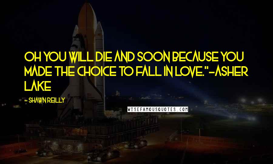 Shawn Reilly Quotes: Oh you will die and soon because you made the choice to fall in love."~Asher Lake