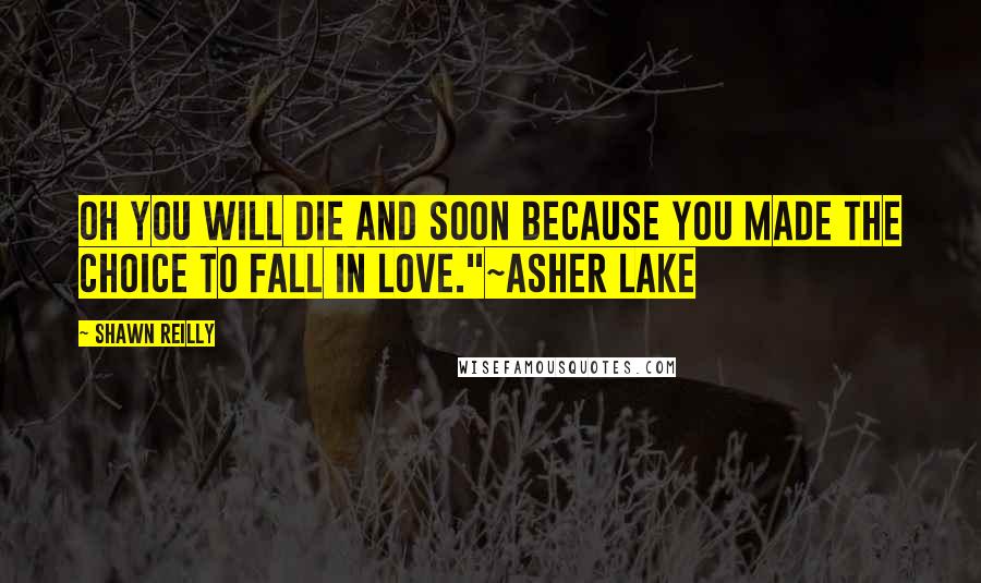 Shawn Reilly Quotes: Oh you will die and soon because you made the choice to fall in love."~Asher Lake