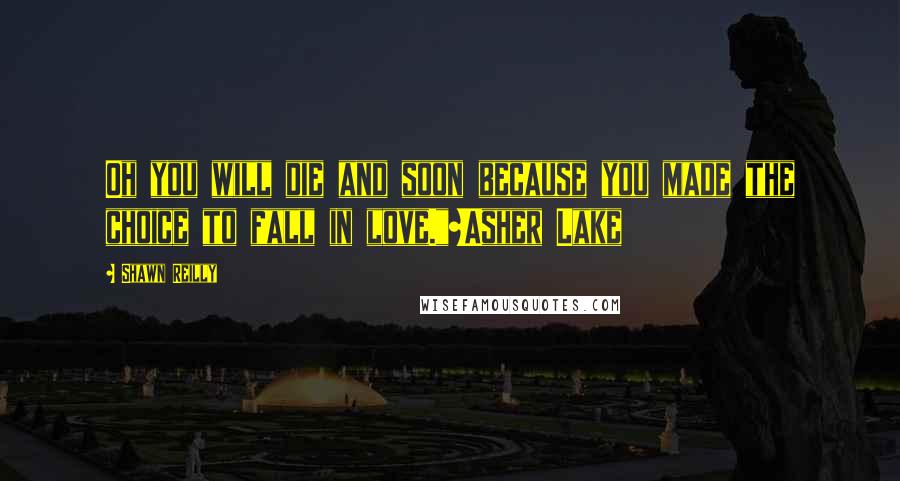 Shawn Reilly Quotes: Oh you will die and soon because you made the choice to fall in love."~Asher Lake