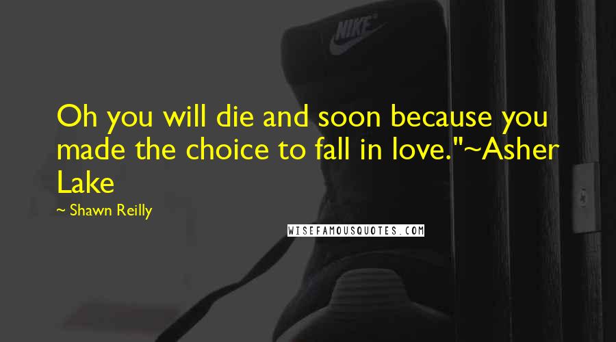 Shawn Reilly Quotes: Oh you will die and soon because you made the choice to fall in love."~Asher Lake