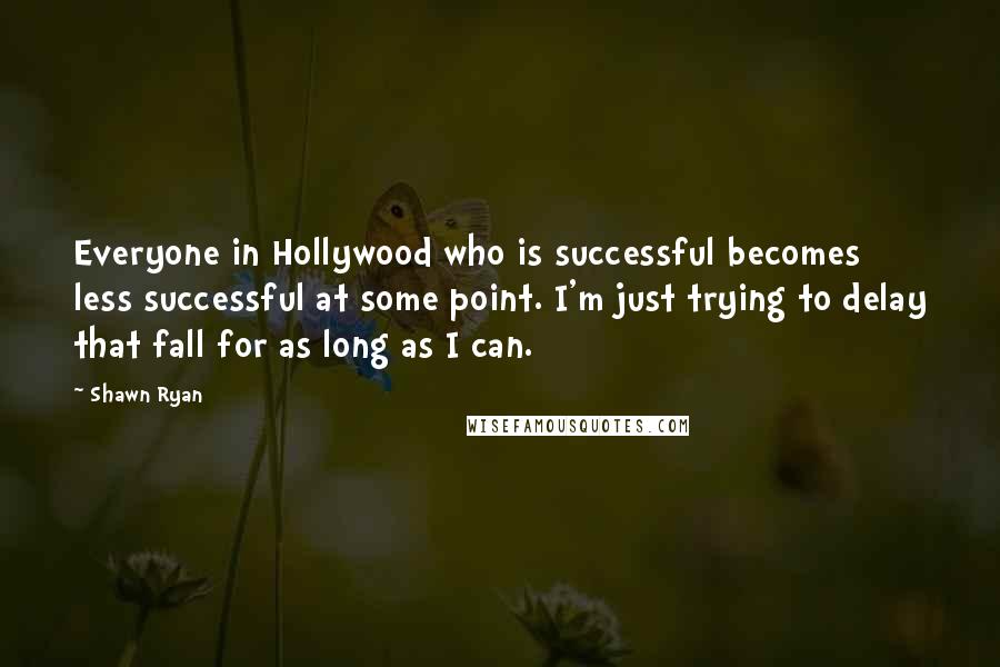 Shawn Ryan Quotes: Everyone in Hollywood who is successful becomes less successful at some point. I'm just trying to delay that fall for as long as I can.