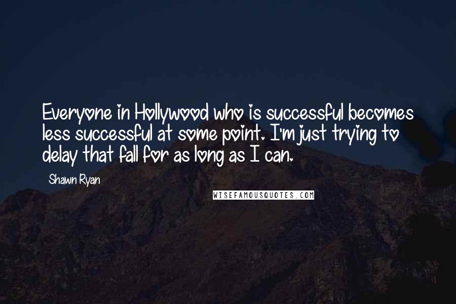 Shawn Ryan Quotes: Everyone in Hollywood who is successful becomes less successful at some point. I'm just trying to delay that fall for as long as I can.