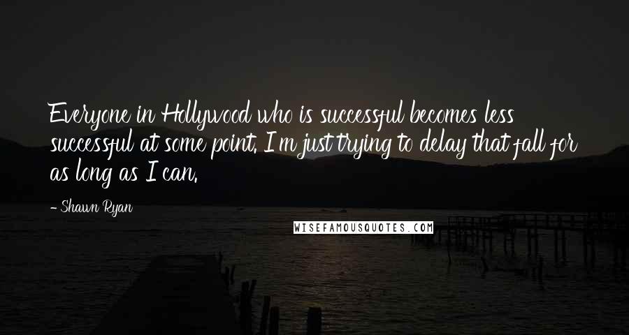 Shawn Ryan Quotes: Everyone in Hollywood who is successful becomes less successful at some point. I'm just trying to delay that fall for as long as I can.