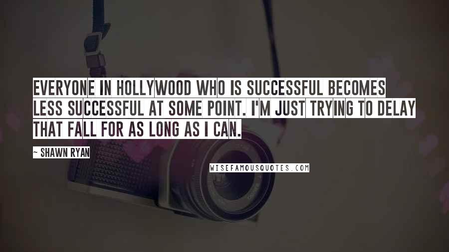 Shawn Ryan Quotes: Everyone in Hollywood who is successful becomes less successful at some point. I'm just trying to delay that fall for as long as I can.