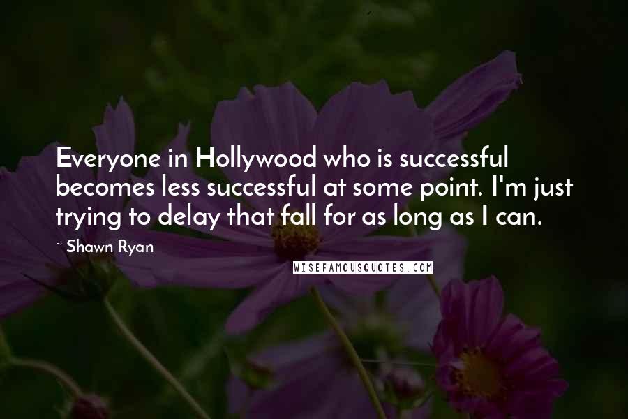 Shawn Ryan Quotes: Everyone in Hollywood who is successful becomes less successful at some point. I'm just trying to delay that fall for as long as I can.