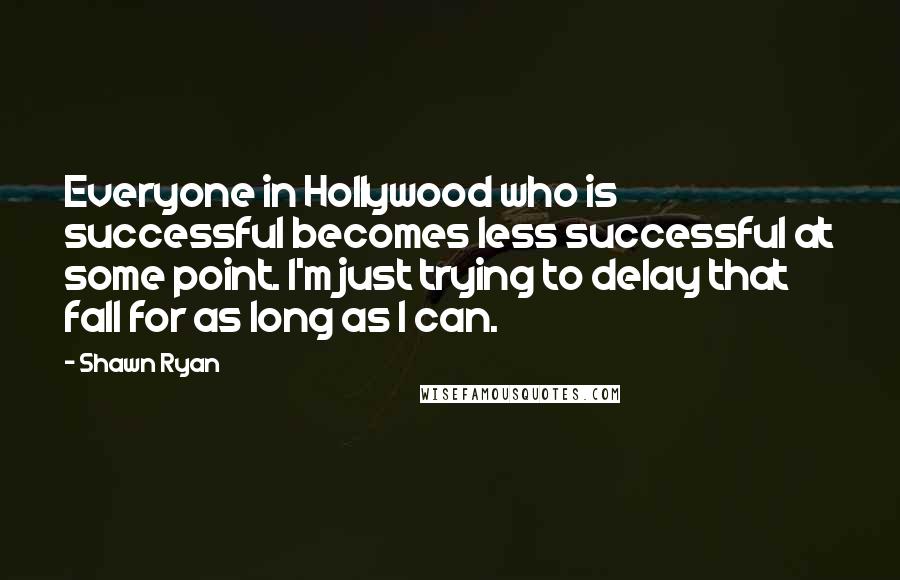 Shawn Ryan Quotes: Everyone in Hollywood who is successful becomes less successful at some point. I'm just trying to delay that fall for as long as I can.