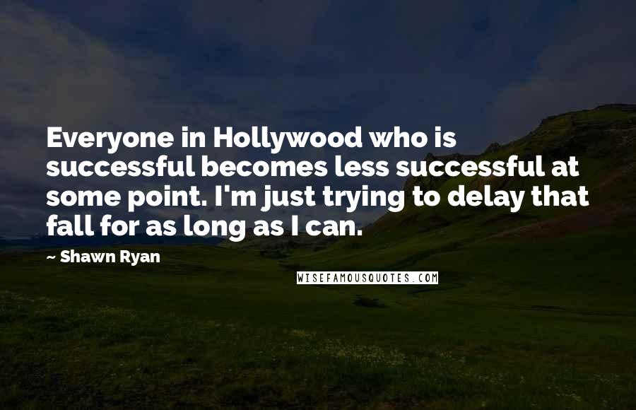 Shawn Ryan Quotes: Everyone in Hollywood who is successful becomes less successful at some point. I'm just trying to delay that fall for as long as I can.