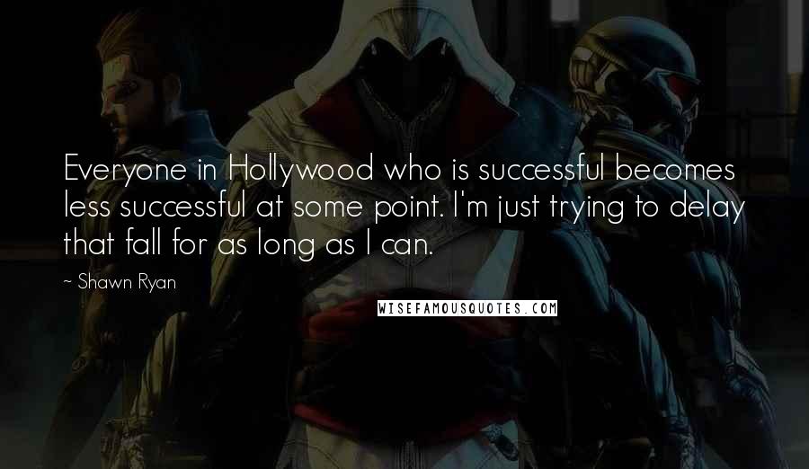 Shawn Ryan Quotes: Everyone in Hollywood who is successful becomes less successful at some point. I'm just trying to delay that fall for as long as I can.