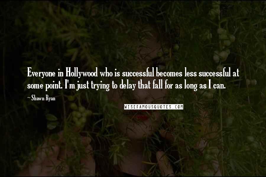 Shawn Ryan Quotes: Everyone in Hollywood who is successful becomes less successful at some point. I'm just trying to delay that fall for as long as I can.