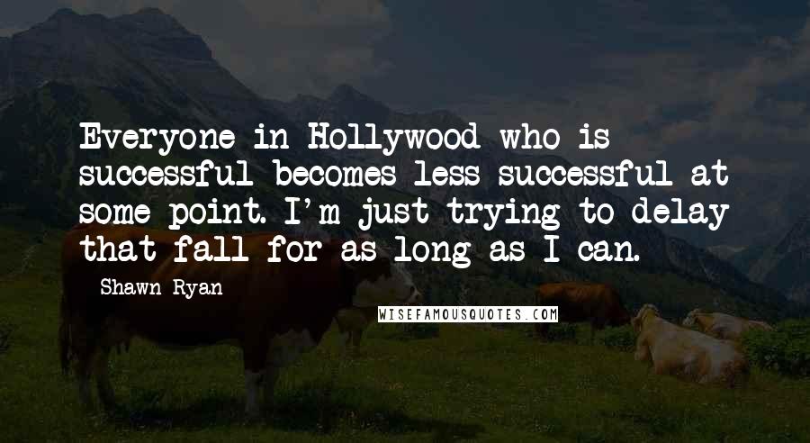 Shawn Ryan Quotes: Everyone in Hollywood who is successful becomes less successful at some point. I'm just trying to delay that fall for as long as I can.