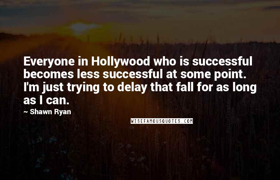 Shawn Ryan Quotes: Everyone in Hollywood who is successful becomes less successful at some point. I'm just trying to delay that fall for as long as I can.