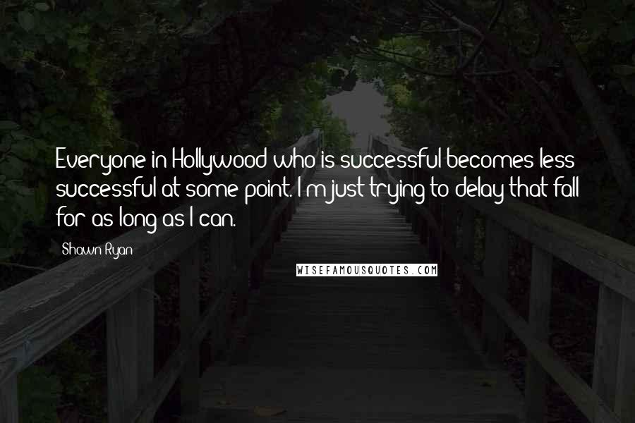 Shawn Ryan Quotes: Everyone in Hollywood who is successful becomes less successful at some point. I'm just trying to delay that fall for as long as I can.