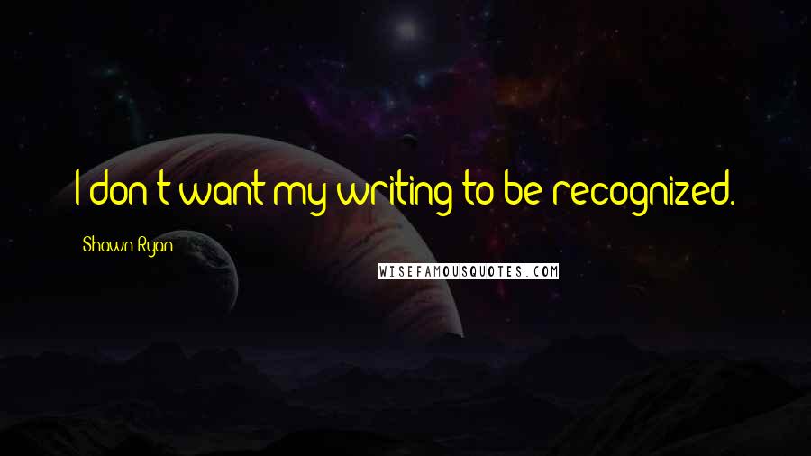 Shawn Ryan Quotes: I don't want my writing to be recognized.