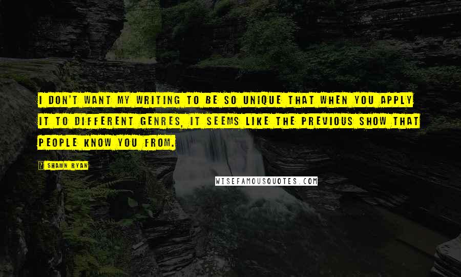 Shawn Ryan Quotes: I don't want my writing to be so unique that when you apply it to different genres, it seems like the previous show that people know you from.