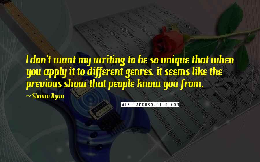 Shawn Ryan Quotes: I don't want my writing to be so unique that when you apply it to different genres, it seems like the previous show that people know you from.