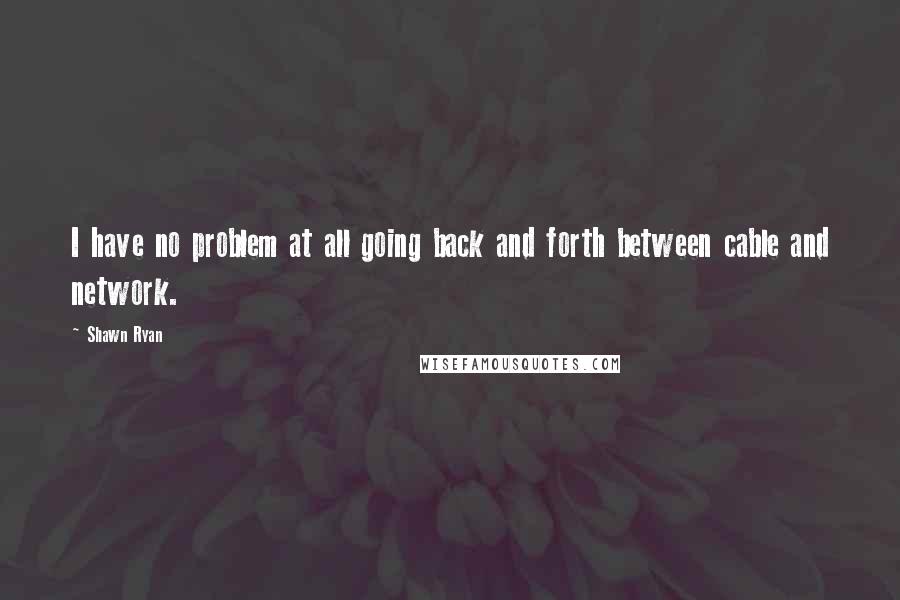 Shawn Ryan Quotes: I have no problem at all going back and forth between cable and network.