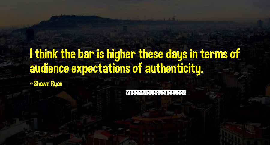 Shawn Ryan Quotes: I think the bar is higher these days in terms of audience expectations of authenticity.