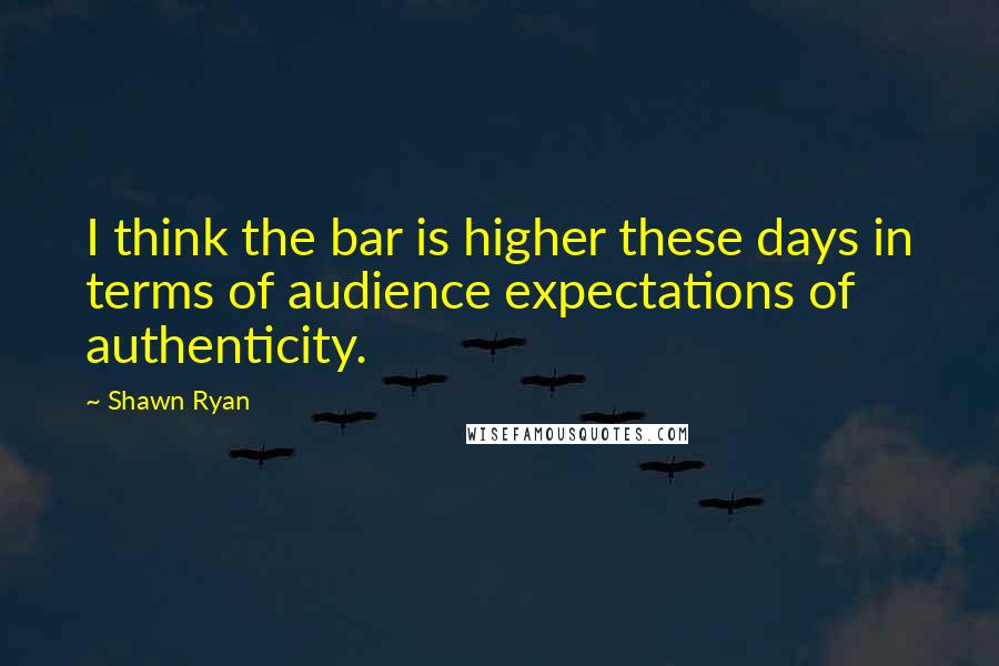 Shawn Ryan Quotes: I think the bar is higher these days in terms of audience expectations of authenticity.