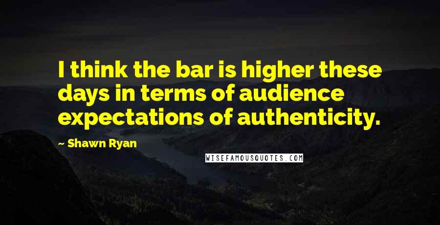 Shawn Ryan Quotes: I think the bar is higher these days in terms of audience expectations of authenticity.