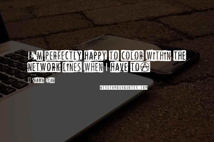 Shawn Ryan Quotes: I'm perfectly happy to color within the network lines when I have to.