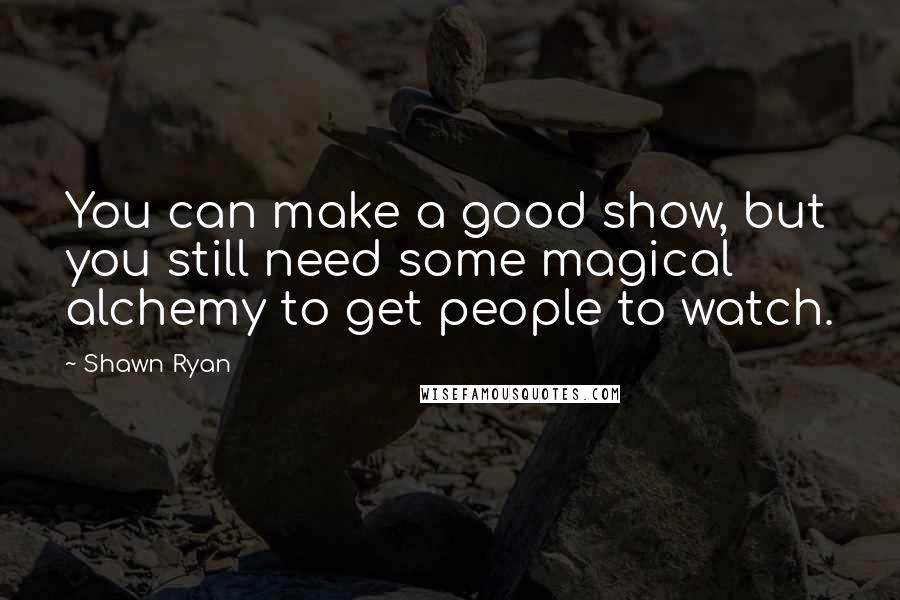 Shawn Ryan Quotes: You can make a good show, but you still need some magical alchemy to get people to watch.