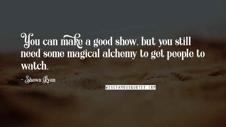 Shawn Ryan Quotes: You can make a good show, but you still need some magical alchemy to get people to watch.