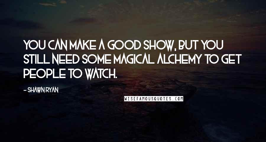 Shawn Ryan Quotes: You can make a good show, but you still need some magical alchemy to get people to watch.