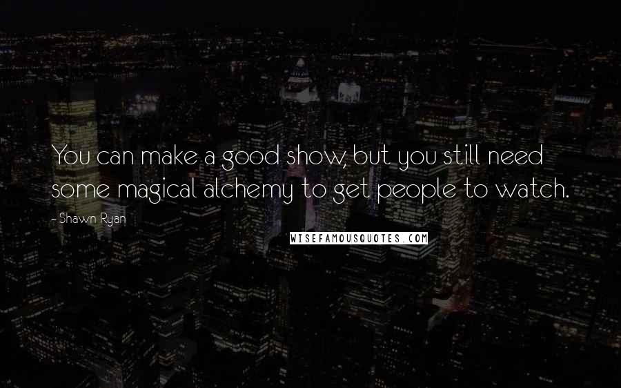 Shawn Ryan Quotes: You can make a good show, but you still need some magical alchemy to get people to watch.