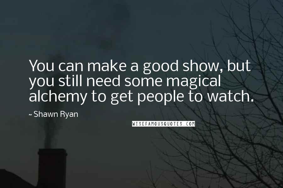 Shawn Ryan Quotes: You can make a good show, but you still need some magical alchemy to get people to watch.