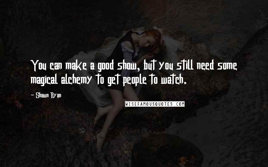 Shawn Ryan Quotes: You can make a good show, but you still need some magical alchemy to get people to watch.