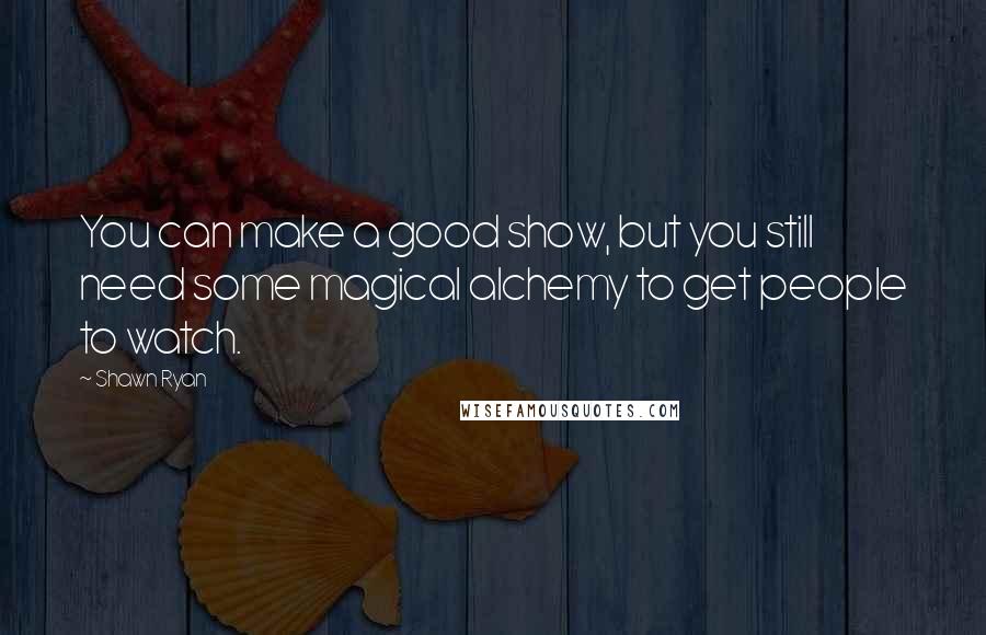 Shawn Ryan Quotes: You can make a good show, but you still need some magical alchemy to get people to watch.