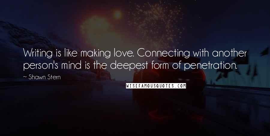 Shawn Stern Quotes: Writing is like making love. Connecting with another person's mind is the deepest form of penetration.