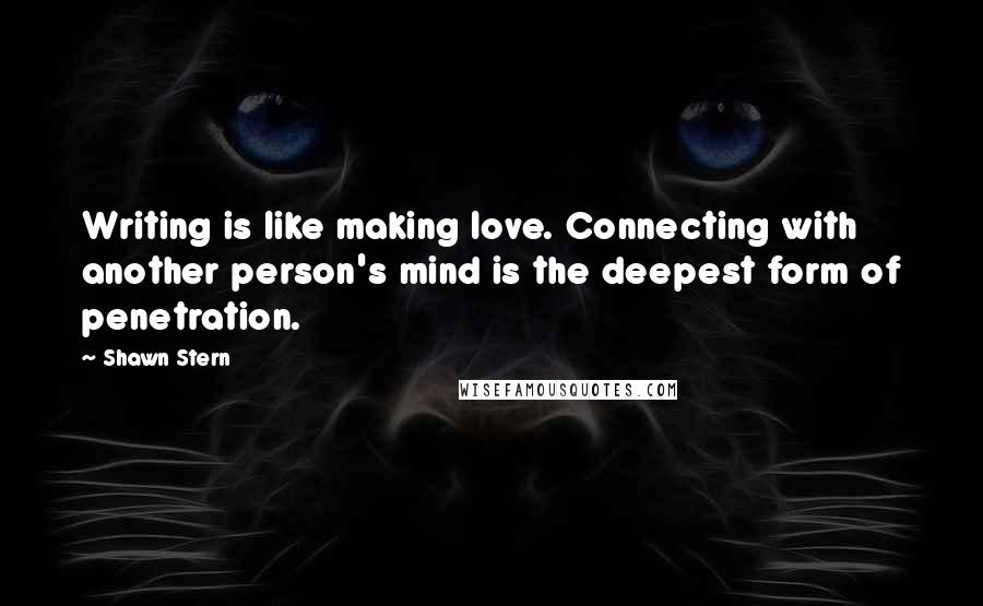 Shawn Stern Quotes: Writing is like making love. Connecting with another person's mind is the deepest form of penetration.