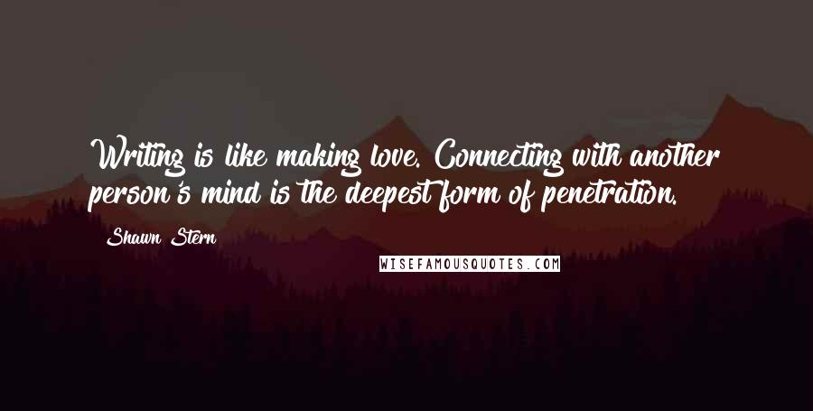 Shawn Stern Quotes: Writing is like making love. Connecting with another person's mind is the deepest form of penetration.