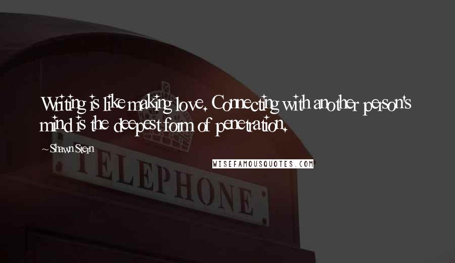 Shawn Stern Quotes: Writing is like making love. Connecting with another person's mind is the deepest form of penetration.